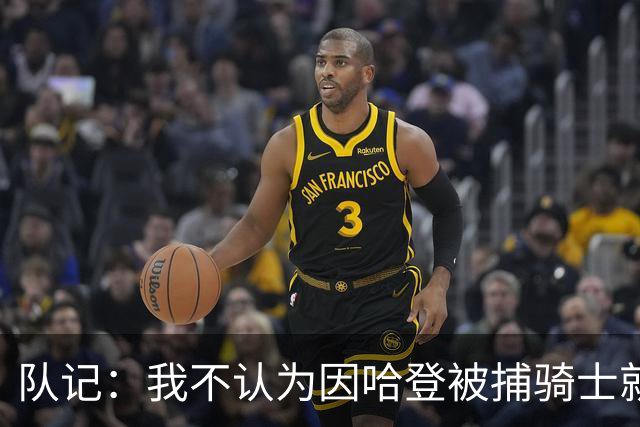 队记：我不认为因哈登被捕骑士就会抛弃他 估计还是2年6000万合同